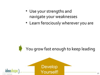 37© 2014, IdeaShape
• Use your strengths and
navigate your weaknesses
• Learn ferociously wherever you are
You grow fast enough to keep leading
Develop
Yourself!
 