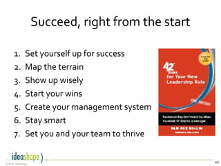 43© 2014, IdeaShape
1. Set yourself up for success
2. Map the terrain
3. Show up wisely
4. Start your wins
5. Create your management system
6. Stay smart
7. Set you and your team to thrive
Succeed, right from the start
 