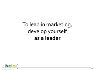 44© 2014, IdeaShape
To lead in marketing,
develop yourself
as a leader
 