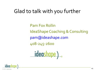 45© 2014, IdeaShape
Glad to talk with you further
Pam Fox Rollin
IdeaShape Coaching & Consulting
pam@ideashape.com
408-245-2600
 