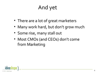 6© 2014, IdeaShape
And yet
• There are a lot of great marketers
• Many work hard, but don’t grow much
• Some rise, many stall out
• Most CMOs (and CEOs) don’t come
from Marketing
 