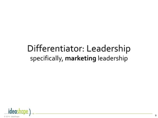 9© 2014, IdeaShape
Differentiator: Leadership
specifically, marketing leadership
 