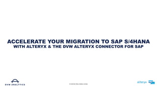 ACCELERATE YOUR MIGRATION TO SAP S/4HANA
WITH ALTERYX & THE DVW ALTERYX CONNECTOR FOR SAP
© 2019 De Villiers Walton Limited
 