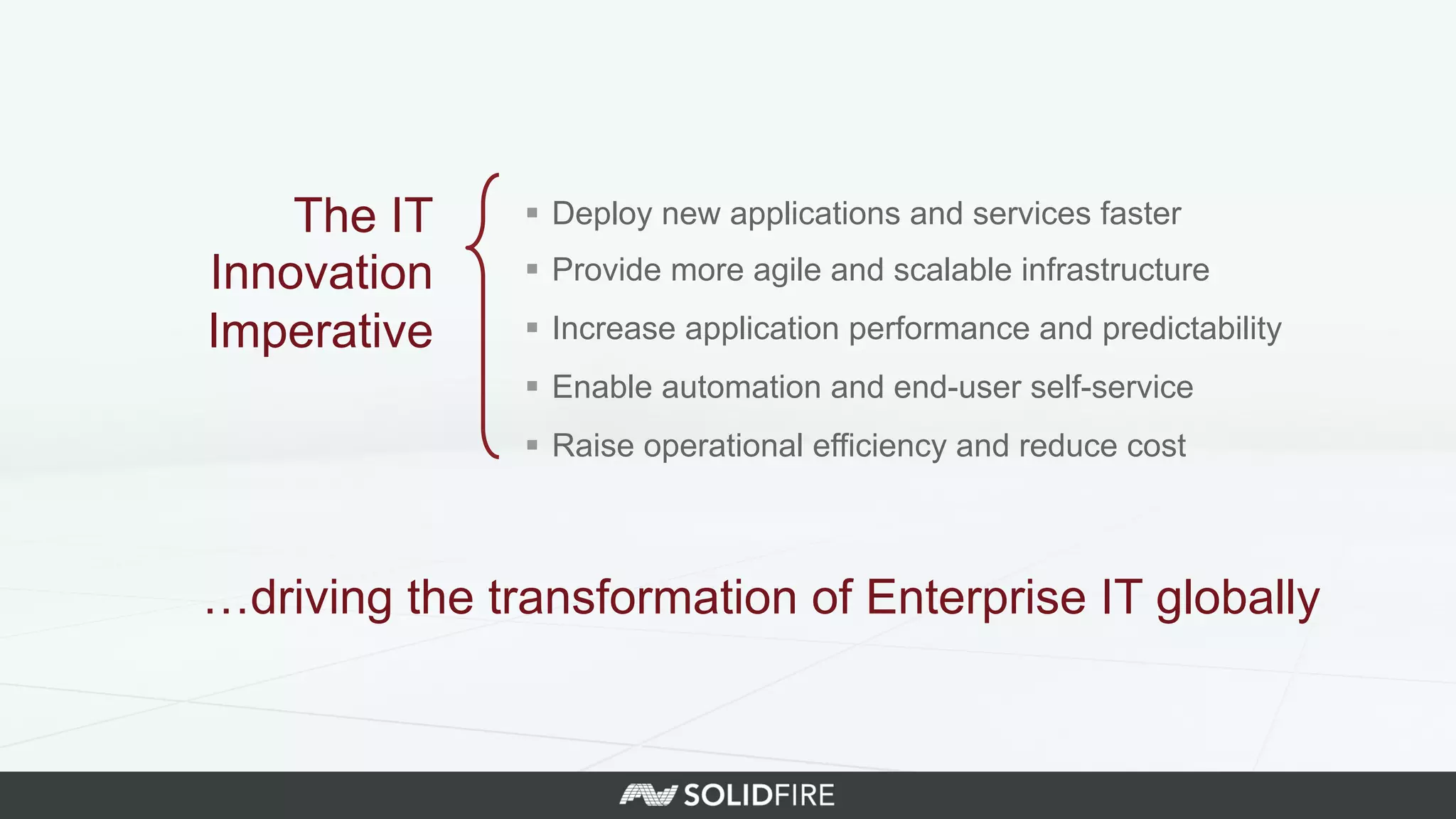 §  Deploy new applications and services faster
§  Provide more agile and scalable infrastructure
§  Increase application performance and predictability
§  Enable automation and end-user self-service
§  Raise operational efficiency and reduce cost
The IT
Innovation
Imperative
…driving the transformation of Enterprise IT globally
 