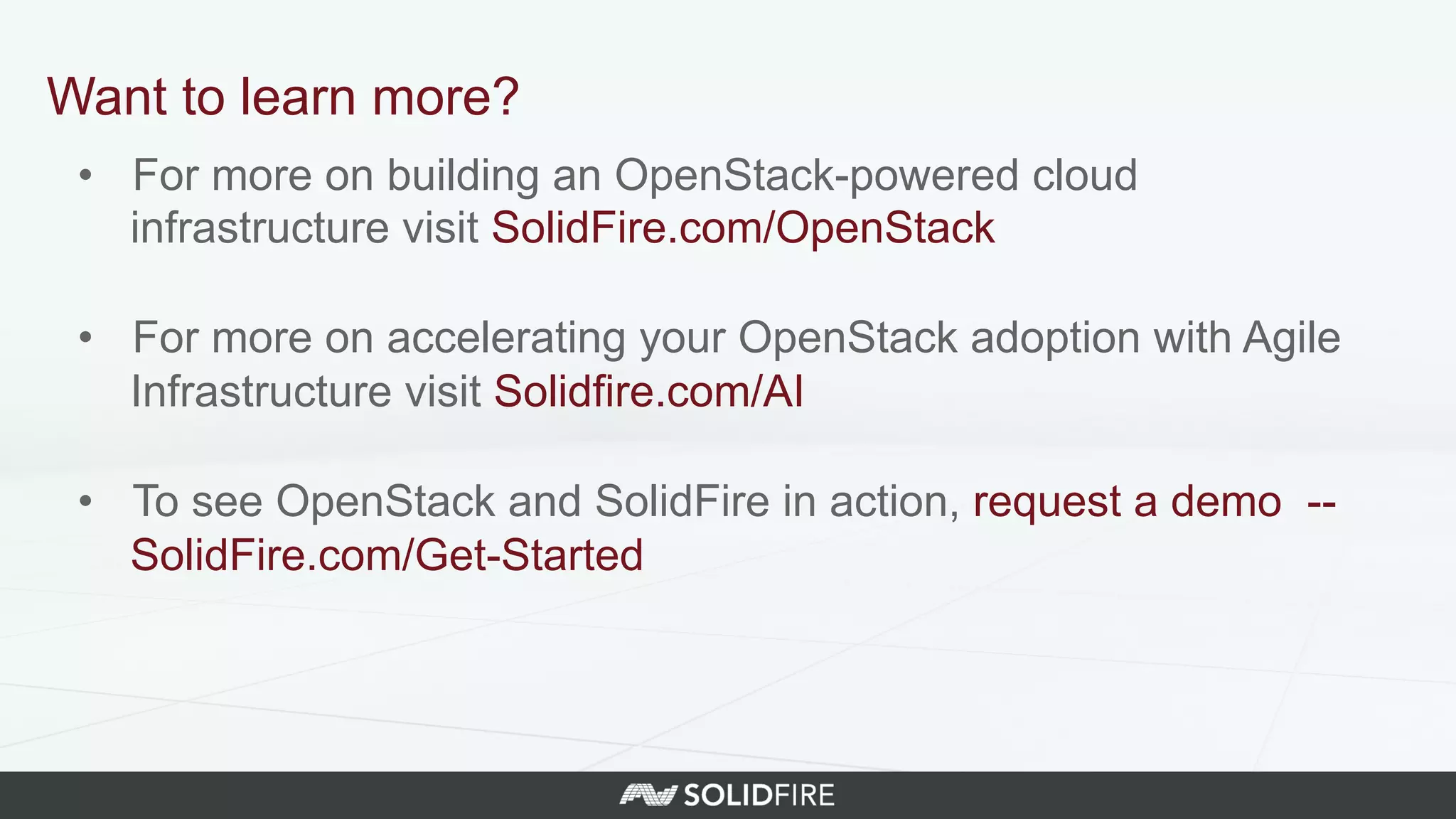 •  For more on building an OpenStack-powered cloud
infrastructure visit SolidFire.com/OpenStack
•  For more on accelerating your OpenStack adoption with Agile
Infrastructure visit Solidfire.com/AI
•  To see OpenStack and SolidFire in action, request a demo --
SolidFire.com/Get-Started
Want to learn more?
 