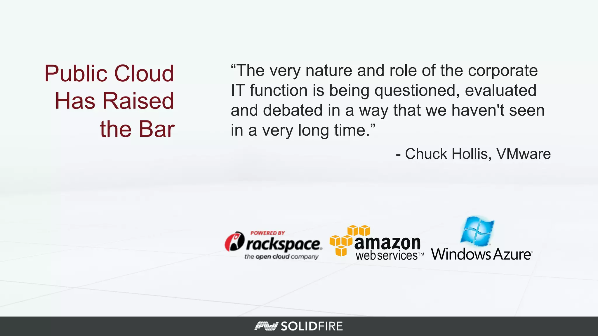Public Cloud
Has Raised
the Bar
“The very nature and role of the corporate
IT function is being questioned, evaluated
and debated in a way that we haven't seen
in a very long time.”
- Chuck Hollis, VMware
 