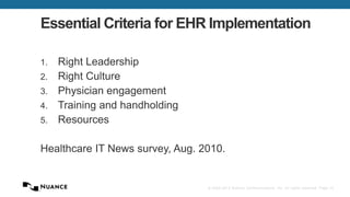 Essential Criteria for EHR Implementation 
© 2002-2013 Nuance Communications, Inc. All rights reserved. Page 13 
1. Right Leadership 
2. Right Culture 
3. Physician engagement 
4. Training and handholding 
5. Resources 
Healthcare IT News survey, Aug. 2010. 
 