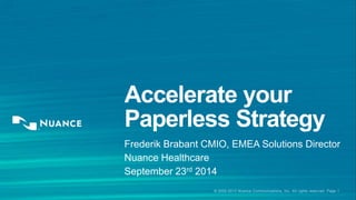 Accelerate your 
Paperless Strategy 
Frederik Brabant CMIO, EMEA Solutions Director 
Nuance Healthcare 
September 23rd 2014 
© 2002-2013 Nuance Communications, Inc. All rights reserved. Page 1 
 