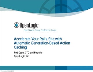 Accelerate Your Rails Site with
                           Automatic Generation-Based Action
                           Caching
                           Rod Cope, CTO and Founder
                           OpenLogic, Inc.




Wednesday, July 29, 2009
 