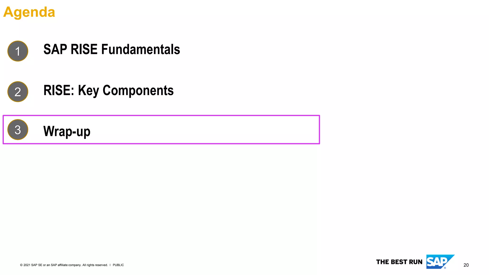 20
PUBLIC
© 2021 SAP SE or an SAP affiliate company. All rights reserved. ǀ
Agenda
SAP RISE Fundamentals
RISE: Key Components
Wrap-up
1
2
3
 