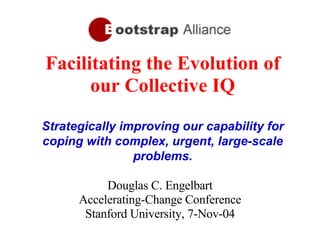 Facilitating the Evolution of our Collective IQ Strategically improving our capability for coping with complex, urgent, large-scale problems. Douglas C. Engelbart Accelerating-Change Conference Stanford University, 7-Nov-04 