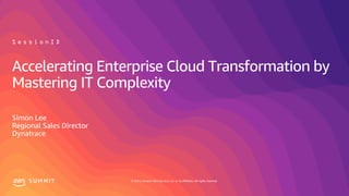 © 2019, Amazon Web Services, Inc. or its affiliates. All rights reserved.S U M M I T
Accelerating Enterprise Cloud Transformation by
Mastering IT Complexity
Simon Lee
Regional Sales Director
Dynatrace
S e s s i o n I D
 