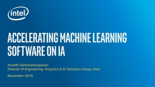 ACCELERATINGMACHINELEARNING
SOFTWAREONIA
Ananth Sankaranarayanan
Director of Engineering, Analytics & AI Solutions Group, Intel
November 2016
 