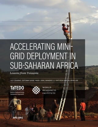 i
Accelerating Mini-Grid Deployment in Sub-Saharan Africa: Lessons from Tanzania
WRI.ORG
ACCELERATING MINI-
GRID DEPLOYMENT IN
SUB-SAHARAN AFRICA
Lessons from Tanzania
LILY ODARNO, ESTOMIH SAWE, MARY SWAI, MANENO J.J. KATYEGA AND ALLISON LEE
 