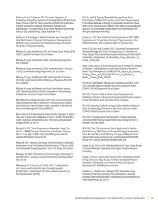97
Accelerating Mini-Grid Deployment in Sub-Saharan Africa: Lessons from Tanzania
Kahyoza, N., and C. Greacen. 2011. “Tanzania’s Experience in
Establishing a Regulatory System for Promoting Grid and Off-Grid Small
Power Producers (SPPs).” Paper presented at the Africa Electrification
Initiative practitioner workshop “Institutional Approaches to
Electrification: The Experience of Rural Energy Agencies/Rural Energy
Funds in Sub-Saharan Africa,” Dakar, November 14–16.
Kjellstrom, B., M. Katyega, H. Kadete, D. Noppen, and A. Mvungi. 1992.
Rural Electrification in Tanzania: Past Experiences: New Approaches.
EEDS 15, Energy, Environment and Development Series. Stockholm:
Stockholm Environment Institute.
Ministry of Energy and Minerals. 2013. Joint Energy Sector Review (JESR)
2012/13. Updated Final Report. Dar es Salaam.
Ministry of Energy and Minerals. 2013a. Draft Subsidy Energy Policy.
Dar es Salaam.
Ministry of Energy and Minerals. 2013b. Investment Plan for Tanzania:
Scaling Up Renewable Energy Programmes. Dar es Salaam
Ministry of Energy and Minerals. 2014. United Republic of Tanzania:
Electricity Supply Industry Reform Strategy and Roadmap 2014–2025.
Dar es Salaam.
Ministry of Energy and Minerals, and Rural Electrification Agency.
2014. Operating Guidelines. Off-Grid Component of Tanzania Energy
Development and Access Project. Dar es Salaam.
MVC (Matambwe Village Company). 2014. Initial Environmental Audit
Report of Matambwe Micro-Hydropower Plant at Matambwe Village,
Njombe District in Njombe Region. Report submitted to the National
Environment Management Council (NEMC).)
Moner-Girona, M., R. Ghanadan, M. Solano-Peralta, I. Kougias, K. Bódis, T.
Huld, and S. Szabó. 2015. “Adaptation of Feed-in-Tariff for Remote Mini-
Grids: Tanzania as an Illustrative Case.” Renewable and Sustainable
Energy Reviews 53: 306–18.
Morganti, N. 2015. “Social Enterprise and Renewable Energy: The
Case of LUMAMA, Tanzania.” Presentation at the Social Enterprise
World Forum, July 1–3, Milan. http://sewf2015.org/wp-content/
uploads/2015/07/w20-morganti.pdf.
Mtepa, M. 2014. “Tanzania Case Study: Achievements and Challenges.”
Presentation at the Third Gambia National Forum on “Policy on Small-
Scale Renewable Energy Regulation,” June 18–19, Banjul, The Gambia.
Mwakaje, A.G. 2010. “Information and Communication Technology for
Rural Farmers in Tanzania.” Journal of Information Technology Impact
10(2): 111–28.
Mwakapugi, A., W. Samji, and S. Smith. 2010. “The Potential for
Job Creation and Productivity Gains through Expanded
Electrification.” Special Paper 10/3. Dar es Salaam: Research on
Poverty Alleviation (REPOA).
Palit, D., and G.K. Sarangi. “Renewable Energy–Based Rural
Electrification: The Mini-Grid Experience from India.” Paper prepared
for the Global Network on Energy for Sustainable Development. New
Delhi: Energy and Resources Institute (TERI). https://www.scribd.com/
doc/297771153/Renewable-energy-based-rural-electrification-The-
mini-grid-experience-from-India.
Pendezza, J. 2014. “Non-Profit/For-Profit Partnerships in SHPP: CEFA’s
Experiences and Perspectives in Tanzania.” Paper presented at the
POWER-GEN Africa 2014 conference, March 17–19, Cape Town.
Ranjit D., P.C. Juan, and G. Ashwin. 2013. “Sustainable Development of
Renewable Energy Mini‐Grids for Energy Access: A Framework for
Policy Design.” http://www.cleanenergyministerial.org/Portals/2/pdfs/
Sustainable_Development_of_Renewable_Energy_Mini-grids_for_
Energy_Access.pdf.
Raub, V. 2013. “Access to Basic Energy Services in Senegal: The Impacts
of Improved Cooking Stoves and Rural Electrification on Women’s
Needs.” http://www.peracod.sn/IMG/pdf/The_Impacts_of_Improved_
Cooking_Stoves_and_Rural_Electrification_on_Women_s_
Needs__Viviane_Raub_ENG.pdf.
REA (Rural Electrification Agency). 2012. Operating Guidelines, Credit
Line, Tanzania Energy Development and Access Expansion Project
(TEDAP)—Off Grid Component. Dar es Salaam.
REA. 2013. “Status of REA’s Activities, Future Programmes and
Challenges.” Seminar on financing of proposed electrification program
funded by the World Bank, December 10, Dar es Salaam.
REA. 2014. Operating Guidelines, Energy Small and Medium Enterprise
Grant, Tanzania Energy Development and Access Expansion Project
(TEDAP)—Off Grid Component. Dar es Salaam.
REA. 2015. “Energizing Rural Transformation.” Program Document
on SIDA and DfID Financial Support to the Rural Energy Fund (REF).
Revised Final Draft, June 8.
REA. 2016. “First Call: Invitation to Submit Applications for Results-
Based Financing (RBF) Grants for Renewable Energy Investments in
Green Mini and Micro Grids.” Ministry of Energy and Minerals,Dar es
Salaam. http://www.ewura.go.tz/wp-content/uploads/2016/09/RBF-
ONLINE-APPLICATION-GENERAL-INFORMATIONS-.pdf.
Sanyal, S., and P. Deka. 2015. Identifying Markets for Clean Energy Access
in Tanzania Mainland. Hyderabad, India: Regain Paradise Research
Consulting.
Sanyal, S., J. Prins, F. Visco, and A. Pinchot. 2016. Facilitating Investment
for ‘Pay as You Go’ Energy Access: The Role of Development Finance
Institutions in Stimulating Local Finance in Kenya and Tanzania.
Washington, DC: World Resources Institute.
Sarakikya H., I. Ibrahim, and J. Kiplagat. 2015. “Renewable Energy
Policies and Practice in Tanzania: Their contribution to Tanzania
Economy and Poverty Alleviation,” International Journal of Energy and
Power Engineering 4(6): 333–41.
 