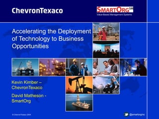 © ChevronTexaco 2004
Accelerating the Deployment
of Technology to Business
Opportunities
Kevin Kimber –
ChevronTexaco
David Matheson -
SmartOrg
Value-Based Management Systems
 