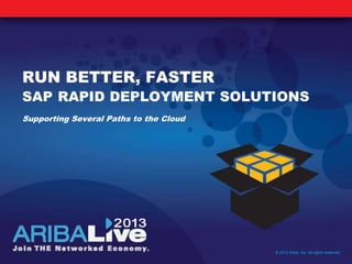RUN BETTER, FASTER
SAP RAPID DEPLOYMENT SOLUTIONS
Supporting Several Paths to the Cloud
© 2013 Ariba, Inc. All rights reserved.
 