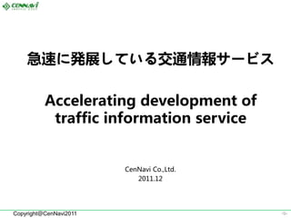 急速に発展している交通情報サービス

          Accelerating development of
           traffic information service


                        CenNavi Co.,Ltd.
                           2011.12




Copyright＠CenNavi2011                      -0-
 