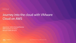 © 2019, Amazon Web Services, Inc. or its affiliates. All rights reserved.S U M M I T
Journey into the cloud with VMware
Cloud on AWS
S V C 2 1 0
Jayaraman VelloreSampathkumar
AWS Solution Architect
Amazon Web Services
 