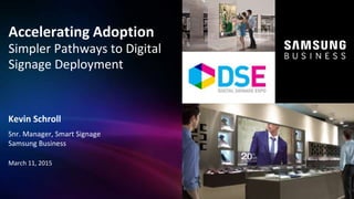 1© 2015 Samsung Electronics America - Confidential
Accelerating Adoption
Simpler Pathways to Digital
Signage Deployment
Kevin Schroll
Snr. Manager, Smart Signage
Samsung Business
March 11, 2015
 