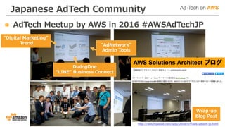 Japanese AdTech Community
AdTech Meetup by AWS in 2016 #AWSAdTechJP
“Digital Marketing”
Trend
DialogOne
“LINE” Business Connect
“AdNetwork”
Admin Tools
http://aws.typepad.com/sajp/2016/07/aws-adtech-jp.html
Wrap-up
Blog Post
 