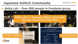 Japanese AdTech Community
Akiba Lab – Over 800 people in Facebook group
アドテク⇒AdTech
Akiba Lab is a Japanese AdTech community
Big year-end party in Dec 2016
Lightning Talks
 