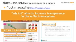fluct – SSP: 30billion impressions in a month
“ads.txt” aims to increase transparency
in the AdTech ecosystem
How do we introduce ads.txt?
fluct magazine https://magazine.fluct.jp
 