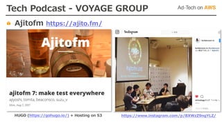 Tech Podcast - VOYAGE GROUP
https://www.instagram.com/p/BXWzZ9ngYLZ/HUGO (https://gohugo.io/) + Hosting on S3
Ajitofm https://ajito.fm/
 