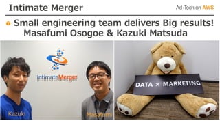 Intimate Merger
Small engineering team delivers Big results!
Masafumi Osogoe & Kazuki Matsuda
Kazuki Masafumi
 