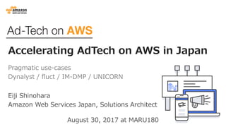 Accelerating AdTech on AWS in Japan
Pragmatic use-cases
Dynalyst / fluct / IM-DMP / UNICORN
Eiji Shinohara
Amazon Web Services Japan, Solutions Architect
August 30, 2017 at MARU180
 