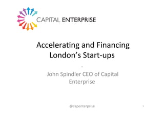  Accelera(ng	
  and	
  Financing	
  
London’s	
  Start-­‐ups	
  
.	
  
	
  John	
  Spindler	
  CEO	
  of	
  Capital	
  
Enterprise	
  
1	
  @capenterprise	
  
 