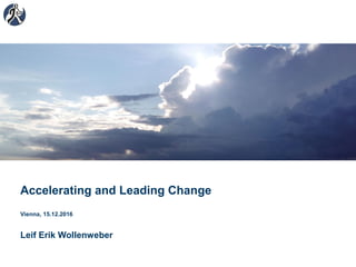 Accelerating and Leading Change
Leif Erik Wollenweber
Vienna, 15.12.2016
 