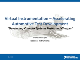 Virtual Instrumentation – Accelerating Automotive Test Development“Developing Complex Systems Faster and Cheaper” Thorsten Mayer National Instruments 