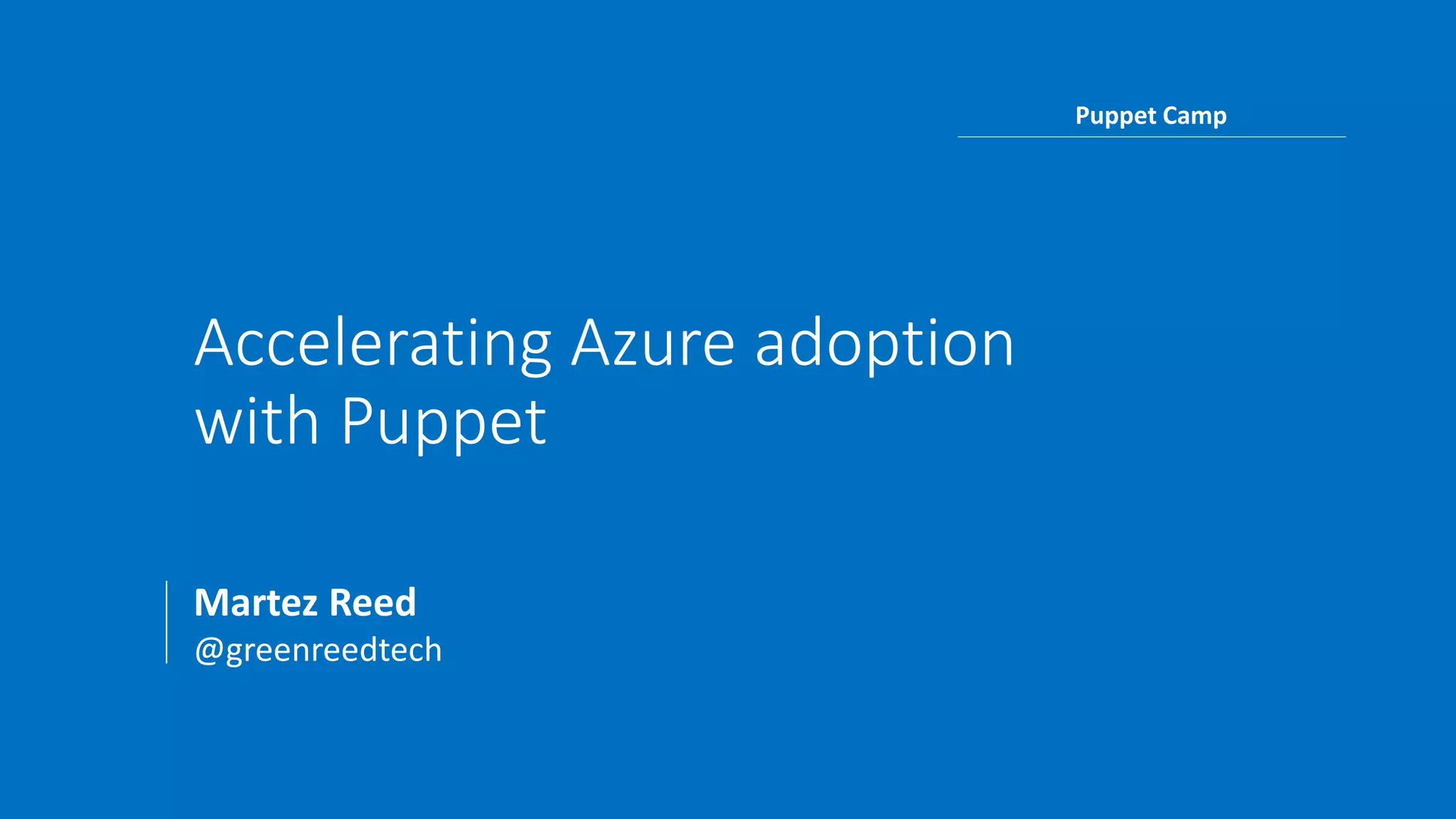 Accelerating Azure adoption
with Puppet
Martez Reed
@greenreedtech
Puppet Camp
 