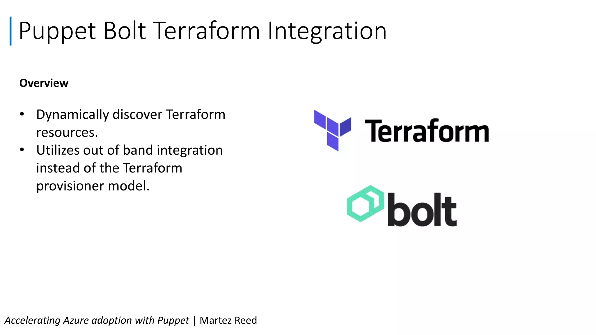 Overview
• Dynamically discover Terraform
resources.
• Utilizes out of band integration
instead of the Terraform
provisioner model.
Puppet Bolt Terraform Integration
Accelerating Azure adoption with Puppet | Martez Reed
 