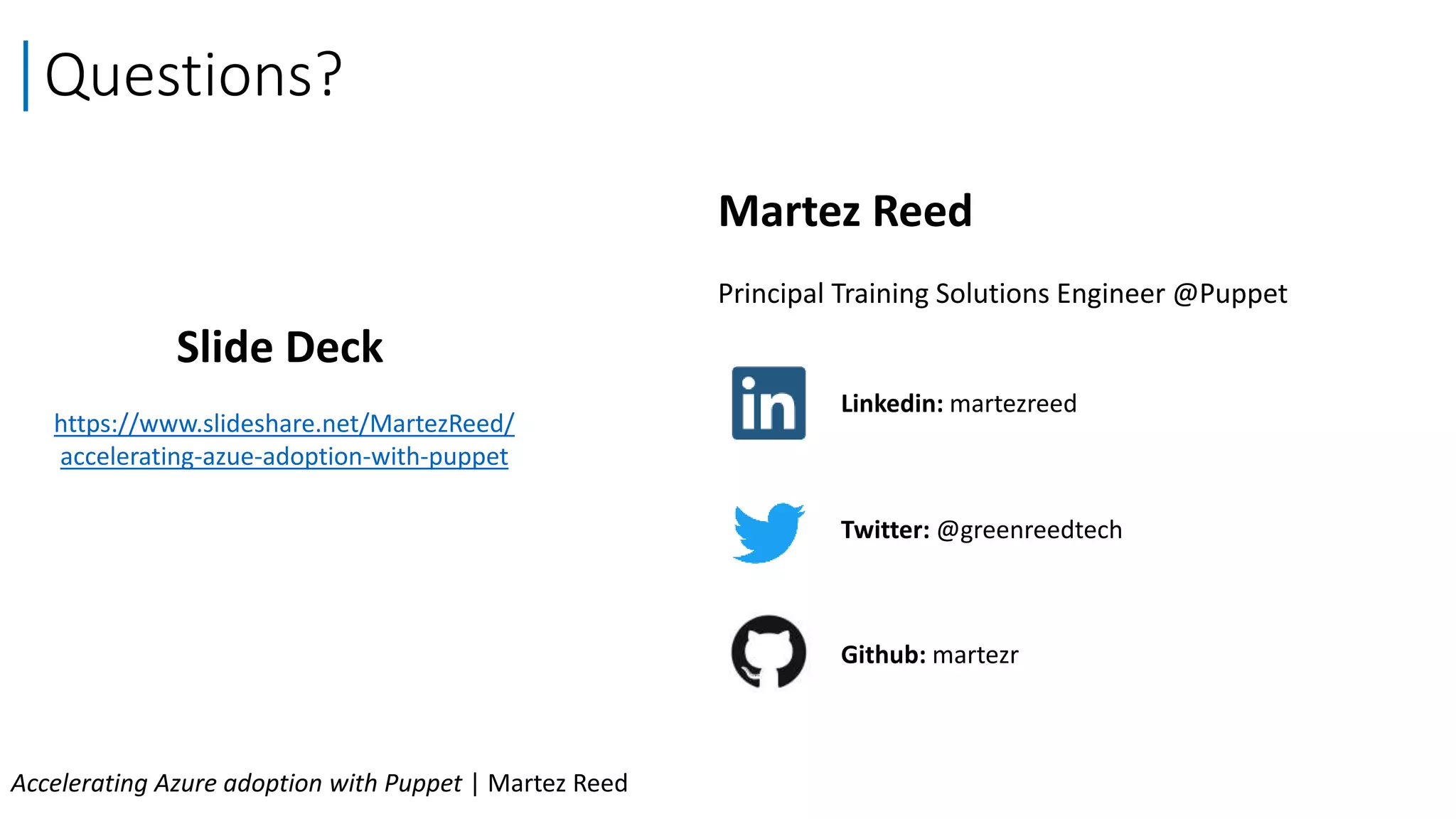Questions?
Principal Training Solutions Engineer @Puppet
Martez Reed
Linkedin: martezreed
Twitter: @greenreedtech
Github: martezr
https://www.slideshare.net/MartezReed/
accelerating-azue-adoption-with-puppet
Slide Deck
Accelerating Azure adoption with Puppet | Martez Reed
 