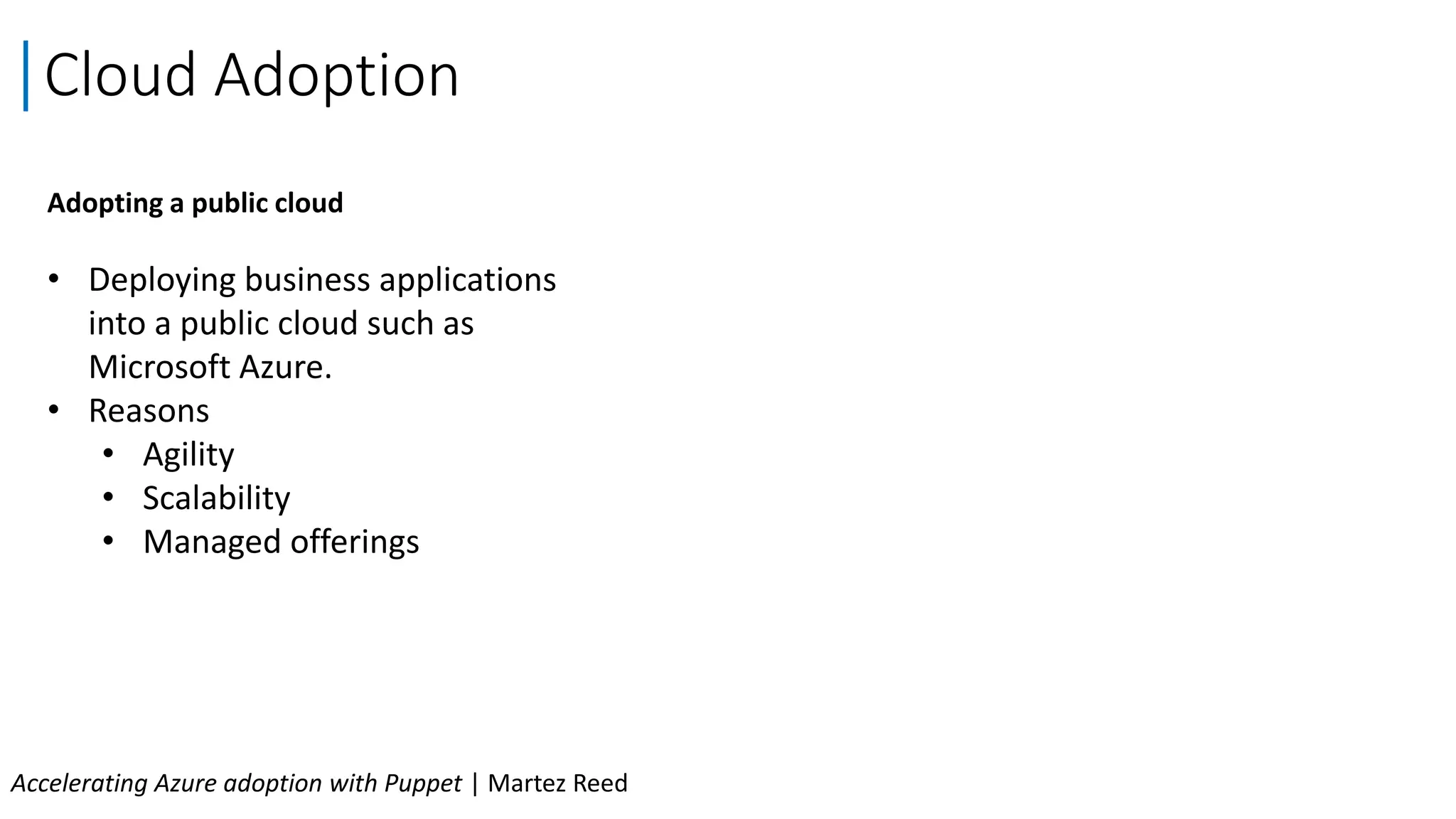 Adopting a public cloud
• Deploying business applications
into a public cloud such as
Microsoft Azure.
• Reasons
• Agility
• Scalability
• Managed offerings
Cloud Adoption
Accelerating Azure adoption with Puppet | Martez Reed
 