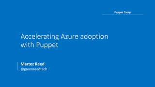 Accelerating Azure adoption
with Puppet
Martez Reed
@greenreedtech
Puppet Camp
 
