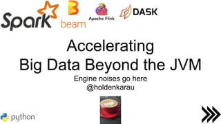 Accelerating
Big Data Beyond the JVM
Engine noises go here
@holdenkarau
 