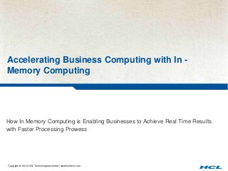 Accelerating Business Computing with In - 
Memory Computing 
How In Memory Computing is Enabling Businesses to Achieve Real Time Results 
with Faster Processing Prowess 
Copyright © 2014 HCL Technologies Limited | www.hcltech.com 
 