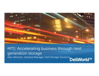 MT1: Accelerating business through next
generation storage
Alan Atkinson, General Manager, Dell Storage Solutions
 