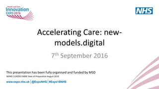 Accelerating Care: new-
models.digital
7th September 2016
NOND-1190242-0008 Date of Preparation August 2016
This presentation has been fully organised and funded by MSD
 