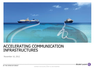 1
COPYRIGHT © 2012 ALCATEL-LUCENT. ALL RIGHTS RESERVED.
November 16, 2012
ACCELERATING COMMUNICATION
INFRASTRUCTURES
 
