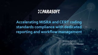 Accelerating MISRA and CERT coding
standards compliance with dedicated
reporting and workflow management
Miroslaw Zielinski
C/C++test Product Manager
 