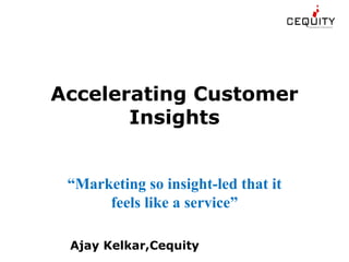 Accelerating Customer
       Insights


 “Marketing so insight-led that it
      feels like a service”

 Ajay Kelkar,Cequity
 