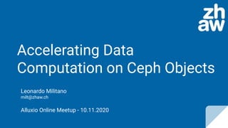 Accelerating Data
Computation on Ceph Objects
Leonardo Militano
milt@zhaw.ch
Alluxio Online Meetup - 10.11.2020
 