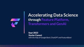 FeatureByte
Accelerating Data Science
through Feature Platform,
Transformers and GenAI
Sept 2023
Xavier Conort
with the help of Google Bard, ChatGPT and FeatureByte!
 