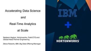 Accelerating Data Science
and
Real-Time Analytics
at Scale
Nadeem Asghar, Hortonworks, Field CTO and
Global Head Partner Engineering
Steve Roberts, IBM, Big Data Offering Manager
 