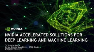 NVIDIA ACCELERATED SOLUTIONS FOR
DEEP LEARNING AND MACHINE LEARNING
Dr. Gabriel Noaje
Senior Solutions Architect, APAC South
gnoaje@nvidia.com
 