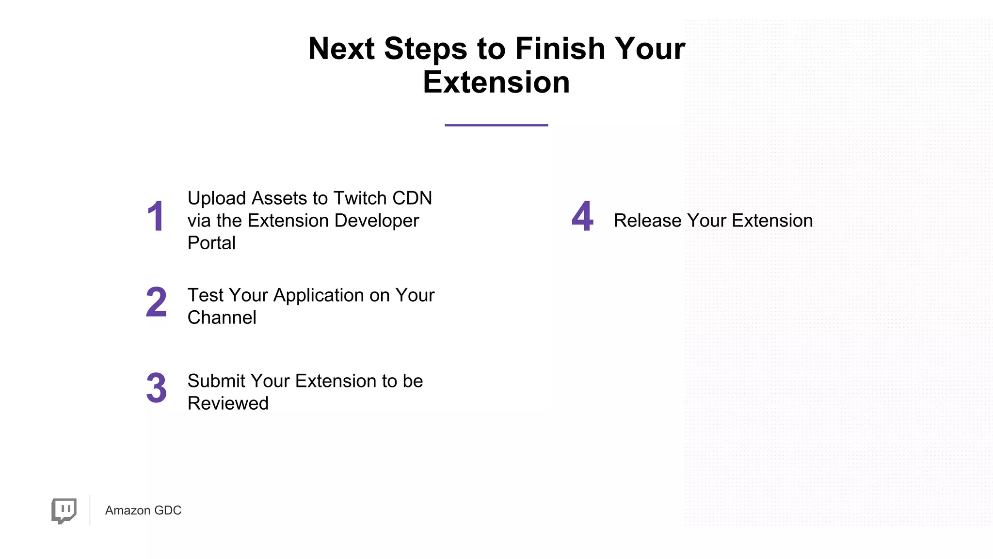 Amazon GDC
1
Upload Assets to Twitch CDN
via the Extension Developer
Portal
2
Submit Your Extension to be
Reviewed
Next Steps to Finish Your
Extension
4 Release Your Extension
3
Test Your Application on Your
Channel
 